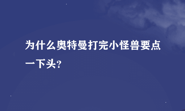 为什么奥特曼打完小怪兽要点一下头？