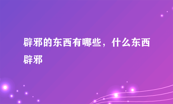 辟邪的东西有哪些，什么东西辟邪