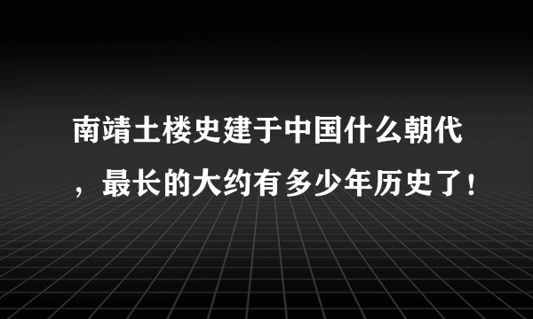 南靖土楼史建于中国什么朝代，最长的大约有多少年历史了！