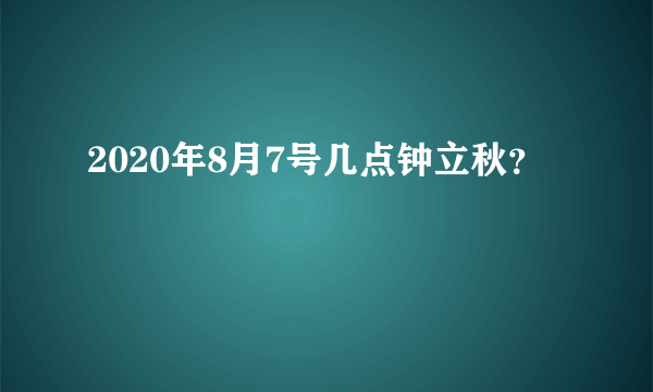 2020年8月7号几点钟立秋？