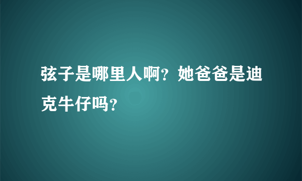 弦子是哪里人啊？她爸爸是迪克牛仔吗？