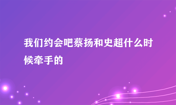 我们约会吧蔡扬和史超什么时候牵手的