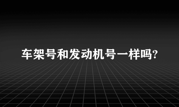 车架号和发动机号一样吗?