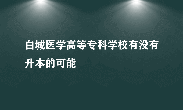 白城医学高等专科学校有没有升本的可能