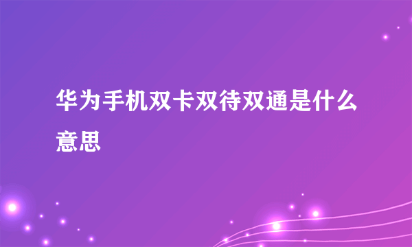 华为手机双卡双待双通是什么意思