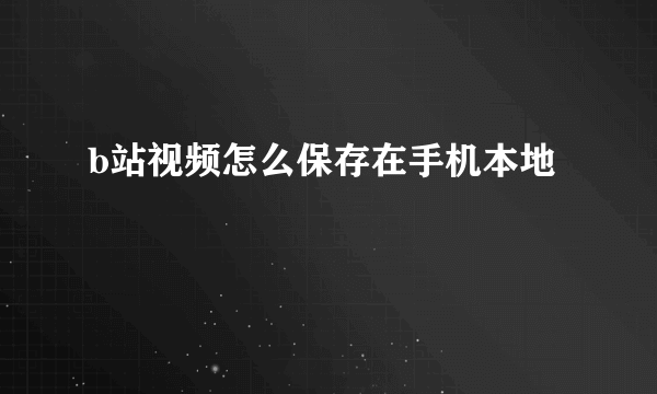 b站视频怎么保存在手机本地