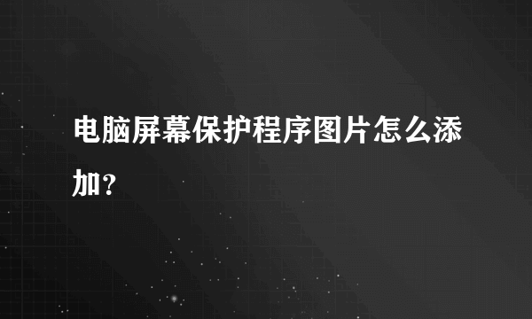 电脑屏幕保护程序图片怎么添加？