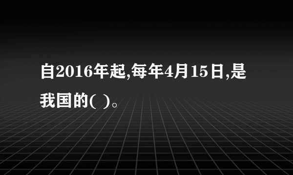 自2016年起,每年4月15日,是我国的( )。