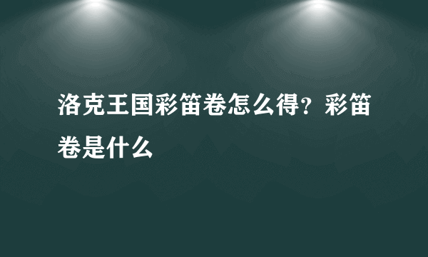 洛克王国彩笛卷怎么得？彩笛卷是什么