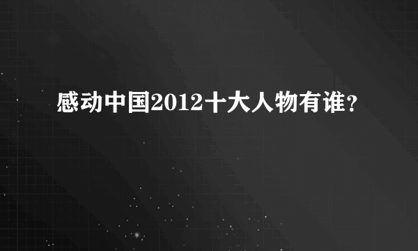 感动中国2012十大人物有谁？