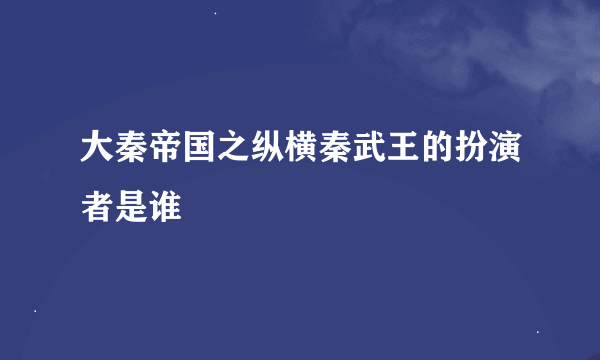 大秦帝国之纵横秦武王的扮演者是谁