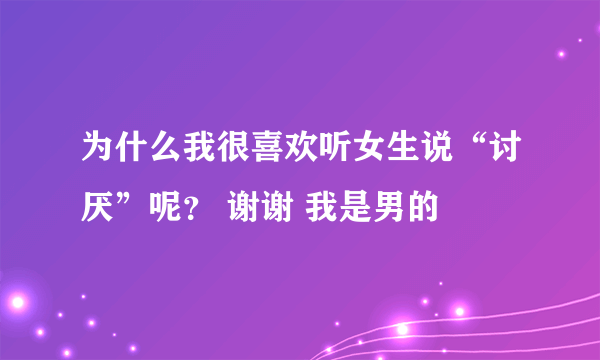 为什么我很喜欢听女生说“讨厌”呢？ 谢谢 我是男的