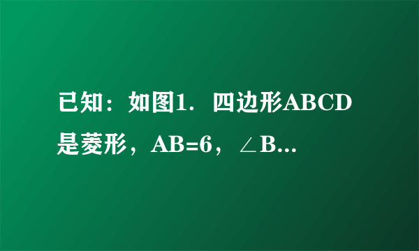 已知：如图1．四边形ABCD是菱形，AB=6，∠B=∠MAN=60°．绕顶点A逆时针旋转∠MAN，边AM与射线BC相交于点E