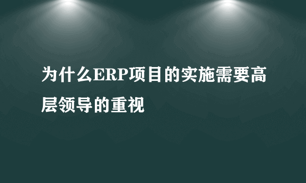 为什么ERP项目的实施需要高层领导的重视