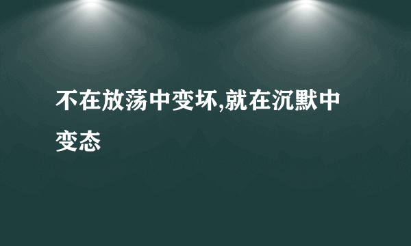 不在放荡中变坏,就在沉默中变态