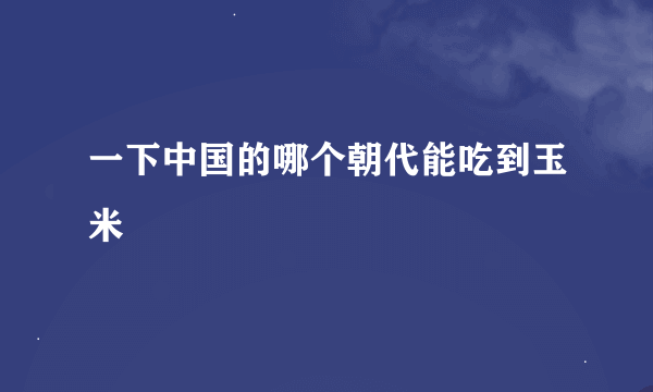 一下中国的哪个朝代能吃到玉米