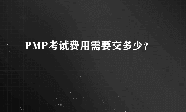 PMP考试费用需要交多少？