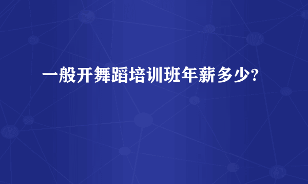 一般开舞蹈培训班年薪多少?