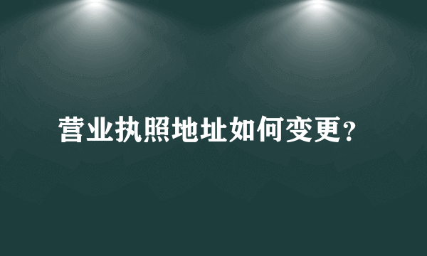 营业执照地址如何变更？