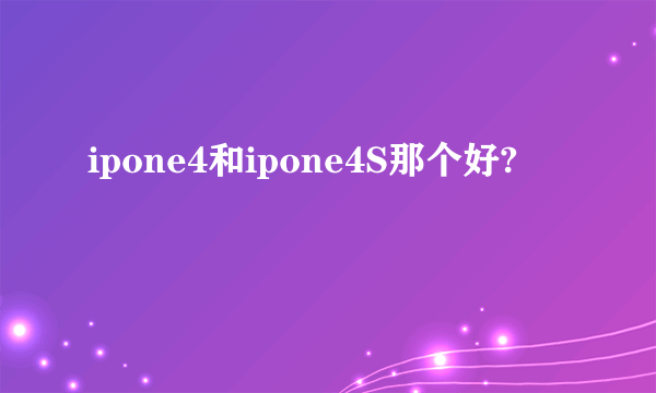 ipone4和ipone4S那个好?