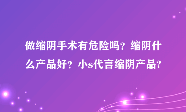 做缩阴手术有危险吗？缩阴什么产品好？小s代言缩阴产品?