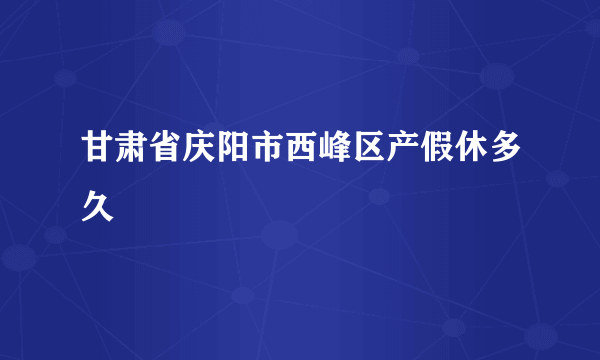 甘肃省庆阳市西峰区产假休多久