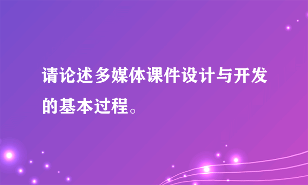 请论述多媒体课件设计与开发的基本过程。