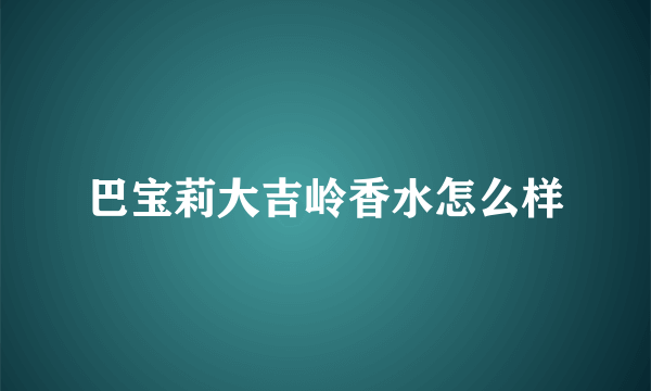 巴宝莉大吉岭香水怎么样