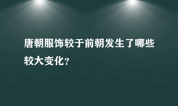 唐朝服饰较于前朝发生了哪些较大变化？