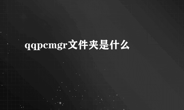 qqpcmgr文件夹是什么