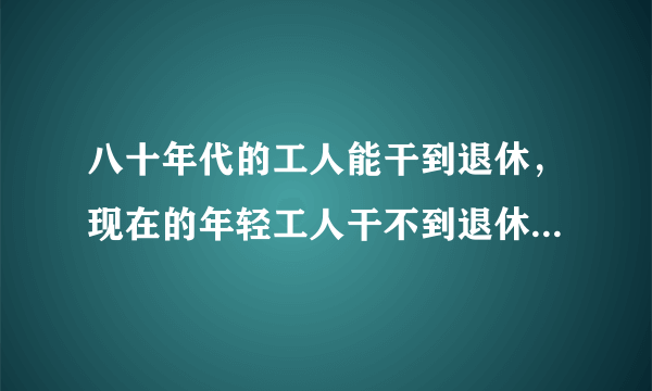 八十年代的工人能干到退休，现在的年轻工人干不到退休，你相信吗？