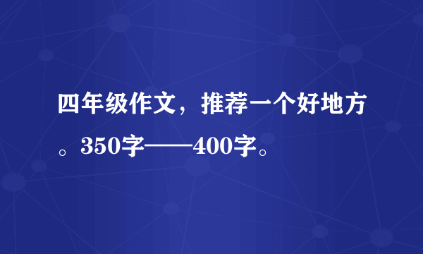 四年级作文，推荐一个好地方。350字——400字。