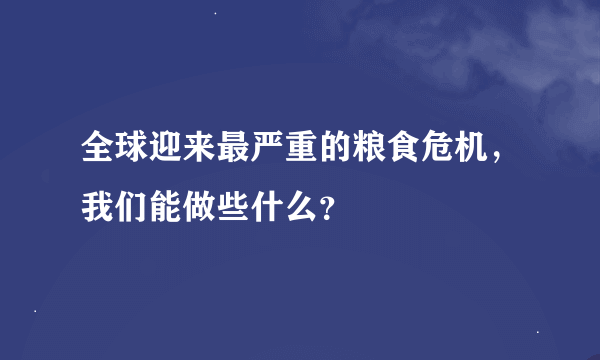 全球迎来最严重的粮食危机，我们能做些什么？