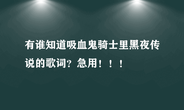 有谁知道吸血鬼骑士里黑夜传说的歌词？急用！！！