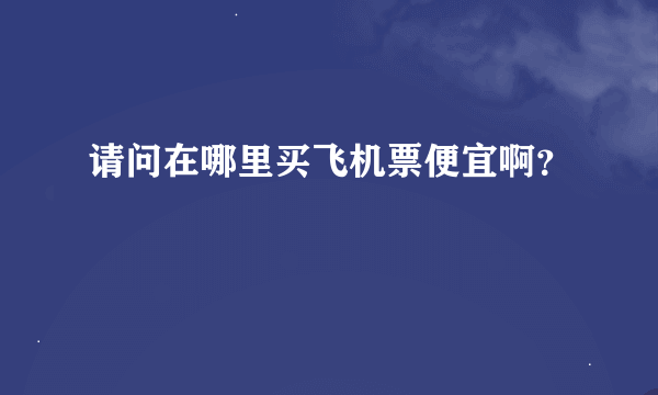 请问在哪里买飞机票便宜啊？