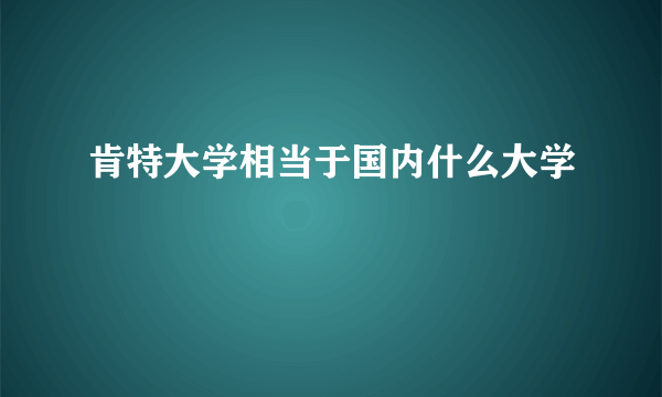 肯特大学相当于国内什么大学