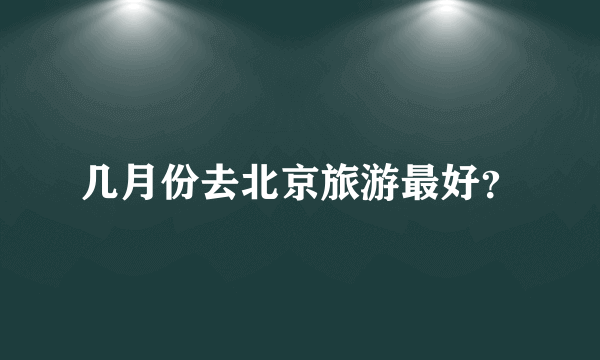 几月份去北京旅游最好？