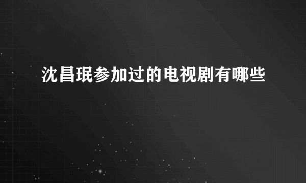 沈昌珉参加过的电视剧有哪些