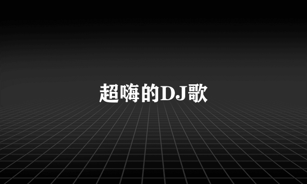 超嗨的DJ歌