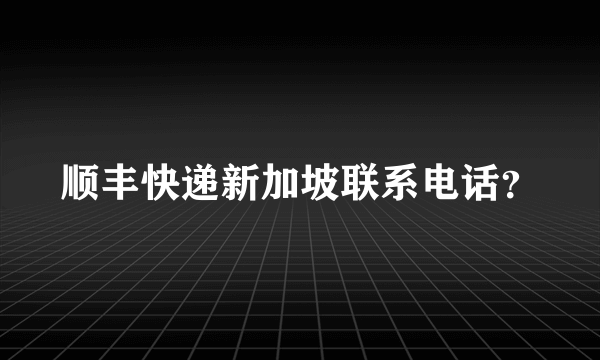 顺丰快递新加坡联系电话？