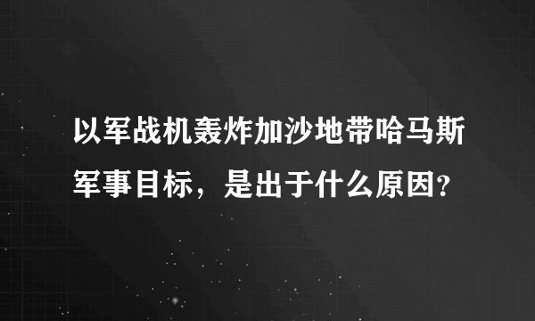 以军战机轰炸加沙地带哈马斯军事目标，是出于什么原因？