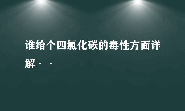 谁给个四氯化碳的毒性方面详解··