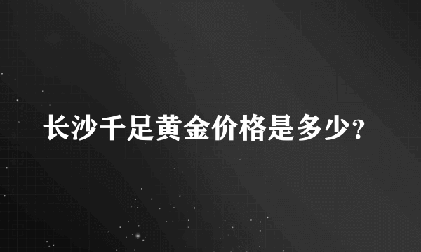 长沙千足黄金价格是多少？