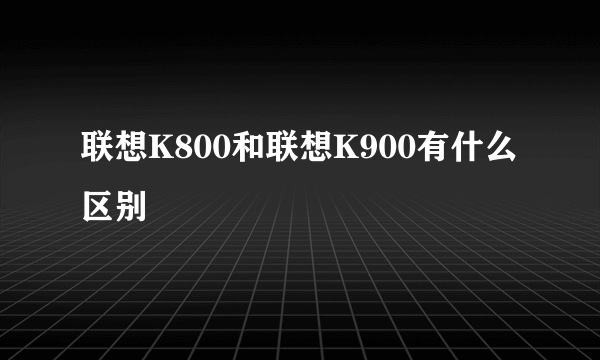 联想K800和联想K900有什么区别