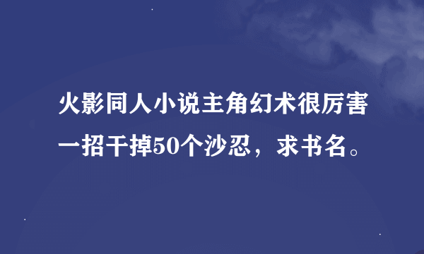 火影同人小说主角幻术很厉害一招干掉50个沙忍，求书名。