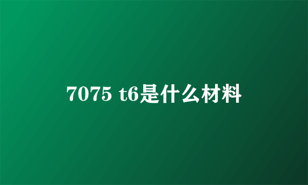 7075 t6是什么材料