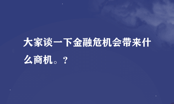 大家谈一下金融危机会带来什么商机。？