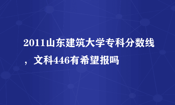 2011山东建筑大学专科分数线，文科446有希望报吗