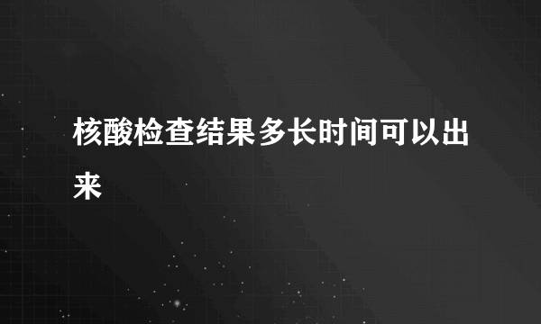 核酸检查结果多长时间可以出来