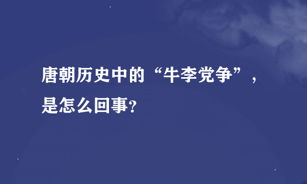 唐朝历史中的“牛李党争”，是怎么回事？